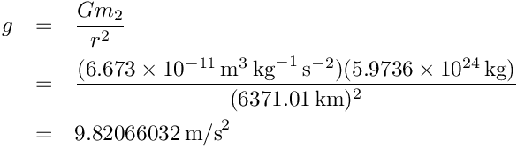 \begin{eqnarray*}
        g &=& \frac{Gm_2}{r^2} \\ 
          &=& \frac{(6.673 \times 10^{-11}\,\mbox{m}^3\,\mbox{kg}^{-1}\,
              \mbox{s}^{-2})(5.9736 \times 10^{24}\,\mbox{kg})}{(6371.01\,\mbox{km})^2} \\ 
          &=& 9.82066032\,\mbox{m/s}^2
   \end{eqnarray*}