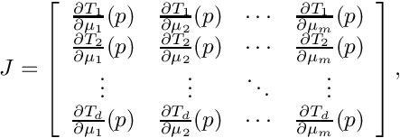 \[
 J=\left[ \begin{array}{cccc}
 \frac{\partial T_{1}}{\partial \mu_{1}}(p) &
 \frac{\partial T_{1}}{\partial \mu_{2}}(p) &
 \cdots &
 \frac{\partial T_{1}}{\partial \mu_{m}}(p) \\
 \frac{\partial T_{2}}{\partial \mu_{1}}(p) &
 \frac{\partial T_{2}}{\partial \mu_{2}}(p) &
 \cdots &
 \frac{\partial T_{2}}{\partial \mu_{m}}(p) \\
 \vdots & \vdots & \ddots & \vdots \\
 \frac{\partial T_{d}}{\partial \mu_{1}}(p) &
 \frac{\partial T_{d}}{\partial \mu_{2}}(p) &
 \cdots &
 \frac{\partial T_{d}}{\partial \mu_{m}}(p)
 \end{array}\right],
\]
