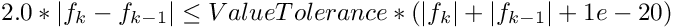 \[ 2.0 * | f_k - f_{k-1} | \le
  ValueTolerance * ( |f_k| + |f_{k-1}| + 1e-20 ) \]