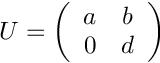 $ U = \left( \begin{array}{cc}
a & b \\ 0 & d \end{array} \right)$