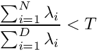 \[
\frac{\sum_{i=1}^{N} \lambda_i}{\sum_{i=1}^{D} \lambda_i} < T
\]